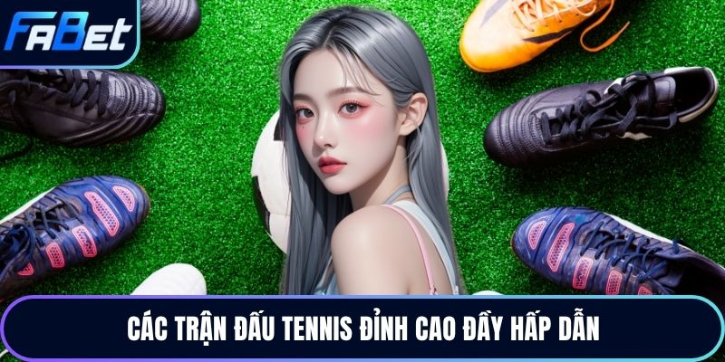 Các trận đấu tennis đỉnh cao đầy hấp dẫn