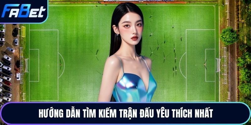 Hướng dẫn tìm kiếm trận đấu yêu thích nhất