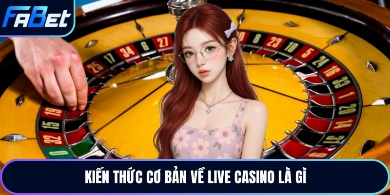 Kiến thức cơ bản về live casino là gì
