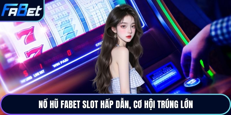 Nổ hũ Fabet slot hấp dẫn, cơ hội trúng lớn