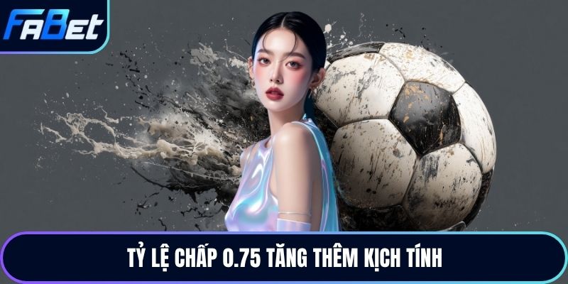 Tỷ lệ chấp 0.75 tăng thêm kịch tính